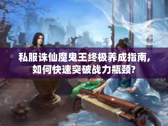 私服诛仙魔鬼王终极养成指南,如何快速突破战力瓶颈? 私服诛仙魔鬼王终极养成指南,如何快速突破战力瓶颈?