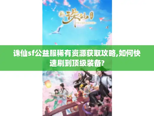 诛仙sf公益服稀有资源获取攻略,如何快速刷到顶级装备?