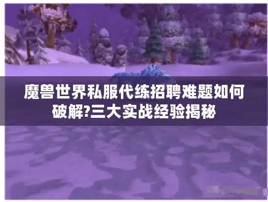 魔兽世界私服代练招聘难题如何破解?三大实战经验揭秘