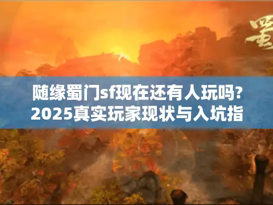随缘蜀门sf现在还有人玩吗?2025真实玩家现状与入坑指南 随缘蜀门sf现在还有人玩吗?2025真实玩家现状与入坑指南