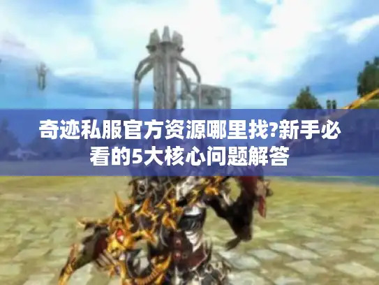 奇迹私服官方资源哪里找?新手必看的5大核心问题解答 奇迹私服官方资源哪里找?新手必看的5大核心问题解答