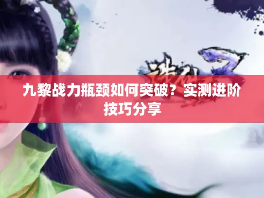 九黎战力瓶颈如何突破？实测进阶技巧分享