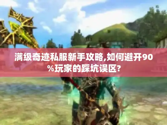 满级奇迹私服新手攻略,如何避开90%玩家的踩坑误区?