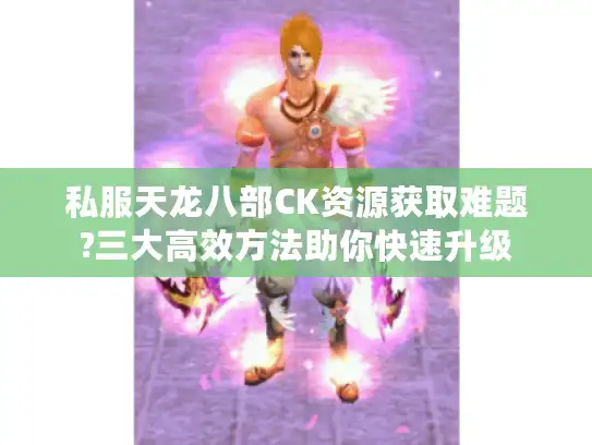 私服天龙八部CK资源获取难题?三大高效方法助你快速升级