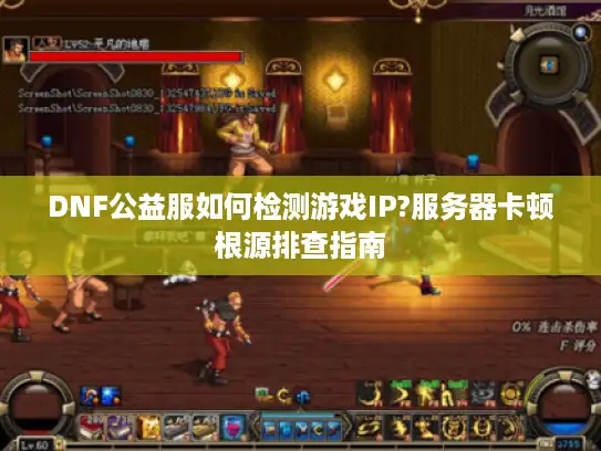 DNF公益服如何检测游戏IP?服务器卡顿根源排查指南 DNF公益服如何检测游戏IP?服务器卡顿根源排查指南