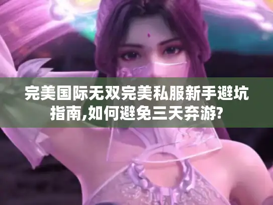 完美国际无双完美私服新手避坑指南,如何避免三天弃游?