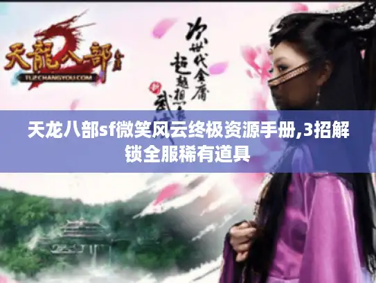 天龙八部sf微笑风云终极资源手册,3招解锁全服稀有道具 天龙八部sf微笑风云终极资源手册,3招解锁全服稀有道具