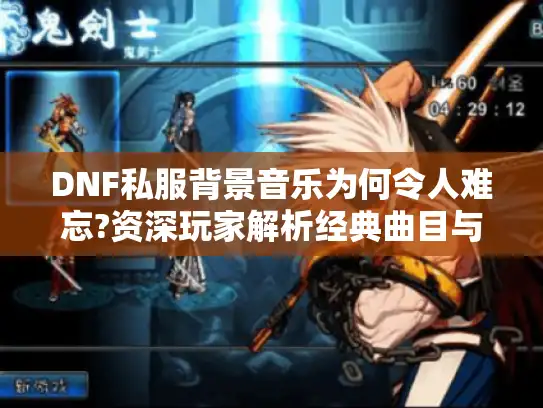 DNF私服背景音乐为何令人难忘?资深玩家解析经典曲目与替换技巧 DNF私服背景音乐为何令人难忘?资深玩家解析经典曲目与替换技巧