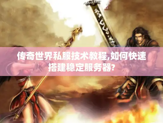 传奇世界私服技术教程,如何快速搭建稳定服务器?