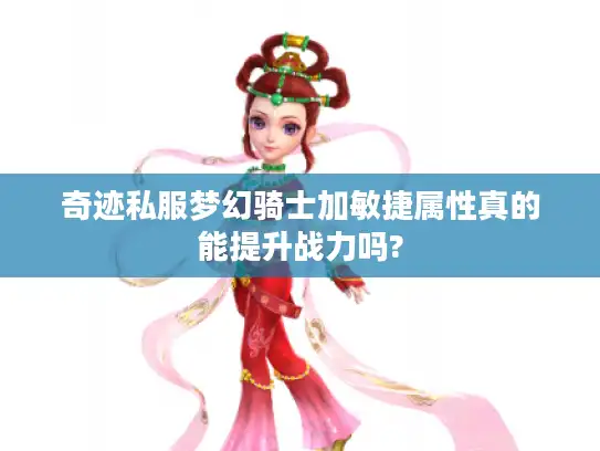 奇迹私服梦幻骑士加敏捷属性真的能提升战力吗?