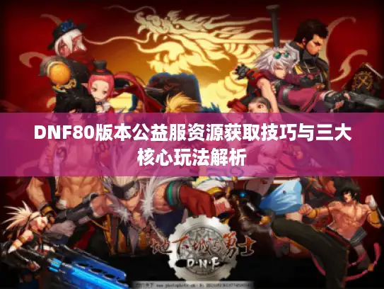DNF80版本公益服资源获取技巧与三大核心玩法解析 DNF80版本公益服资源获取技巧与三大核心玩法解析