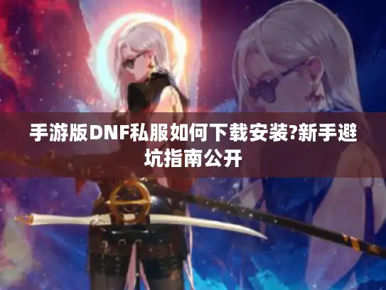 手游版DNF私服如何下载安装?新手避坑指南公开 手游版DNF私服如何下载安装?新手避坑指南公开
