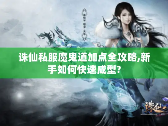 诛仙私服魔鬼道加点全攻略,新手如何快速成型?
