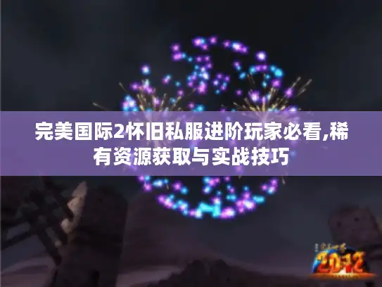 完美国际2怀旧私服进阶玩家必看,稀有资源获取与实战技巧 完美国际2怀旧私服进阶玩家必看,稀有资源获取与实战技巧