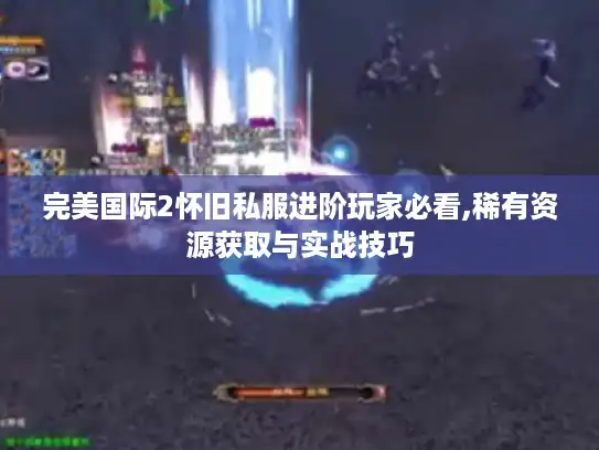 完美国际2怀旧私服进阶玩家必看,稀有资源获取与实战技巧 完美国际2怀旧私服进阶玩家必看,稀有资源获取与实战技巧