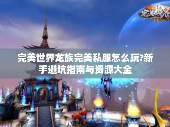 完美世界龙族完美私服怎么玩?新手避坑指南与资源大全 完美世界龙族完美私服怎么玩?新手避坑指南与资源大全