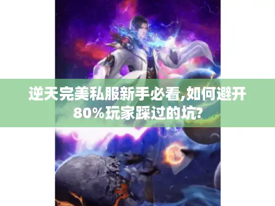 逆天完美私服新手必看,如何避开80%玩家踩过的坑?