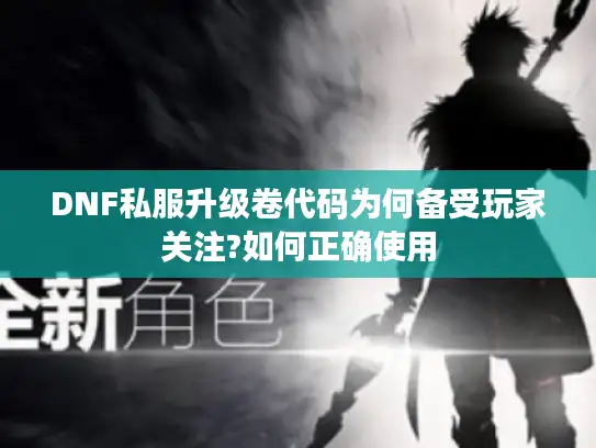 DNF私服升级卷代码为何备受玩家关注?如何正确使用
