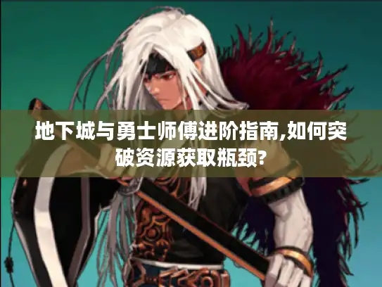 地下城与勇士师傅进阶指南,如何突破资源获取瓶颈? 地下城与勇士师傅进阶指南,如何突破资源获取瓶颈?