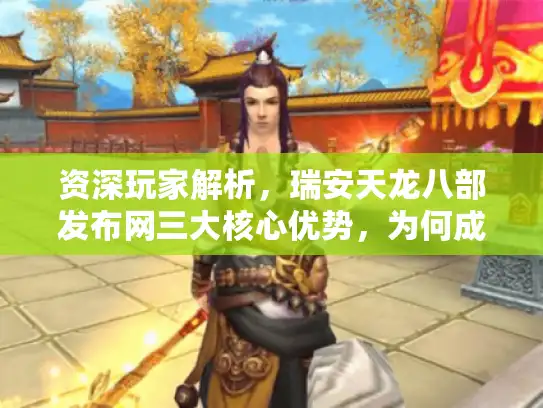 资深玩家解析，瑞安天龙八部发布网三大核心优势，为何成首选？