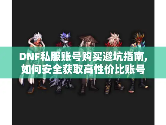 DNF私服账号购买避坑指南,如何安全获取高性价比账号 DNF私服账号购买避坑指南,如何安全获取高性价比账号