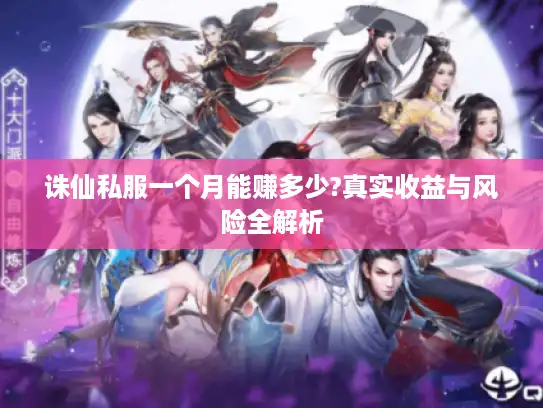 诛仙私服一个月能赚多少?真实收益与风险全解析 诛仙私服一个月能赚多少?真实收益与风险全解析