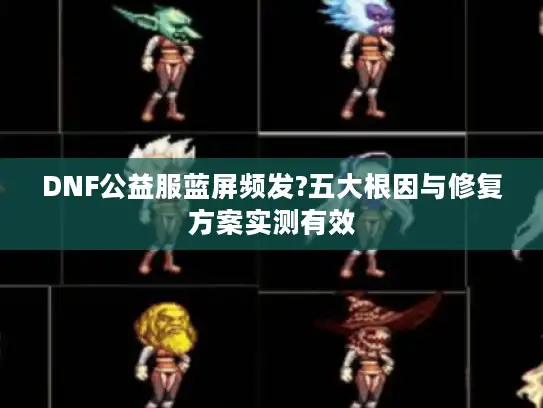 DNF公益服蓝屏频发?五大根因与修复方案实测有效