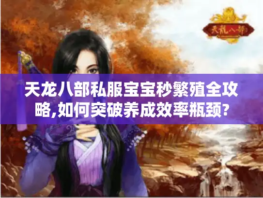 天龙八部私服宝宝秒繁殖全攻略,如何突破养成效率瓶颈?