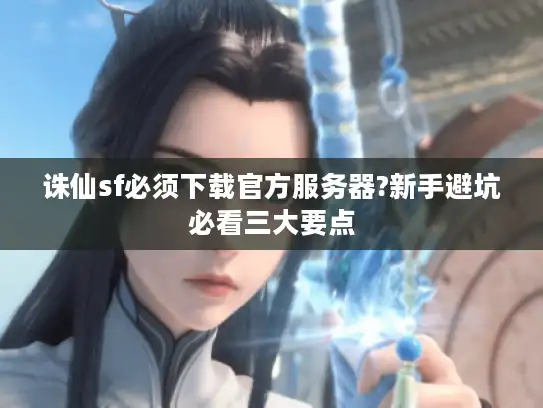 诛仙sf必须下载官方服务器?新手避坑必看三大要点 诛仙sf必须下载官方服务器?新手避坑必看三大要点