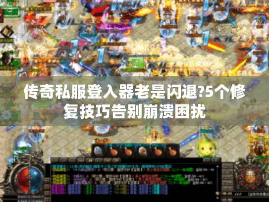 传奇私服登入器老是闪退?5个修复技巧告别崩溃困扰