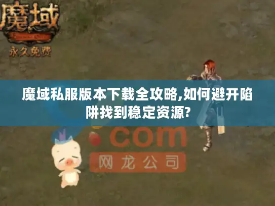 魔域私服版本下载全攻略,如何避开陷阱找到稳定资源?