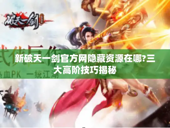 新破天一剑官方网隐藏资源在哪?三大高阶技巧揭秘