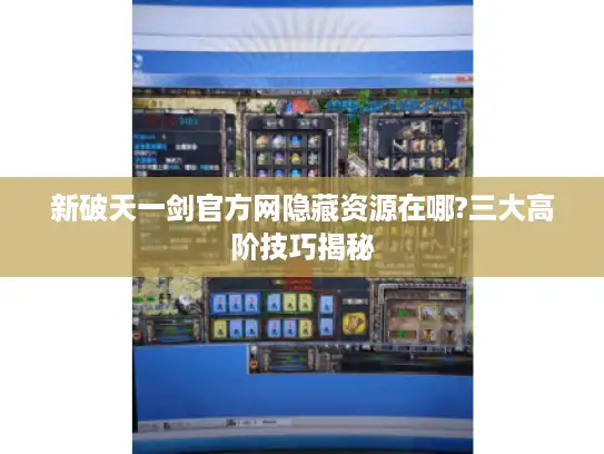 新破天一剑官方网隐藏资源在哪?三大高阶技巧揭秘