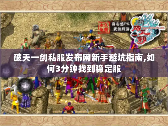 破天一剑私服发布网新手避坑指南,如何3分钟找到稳定服