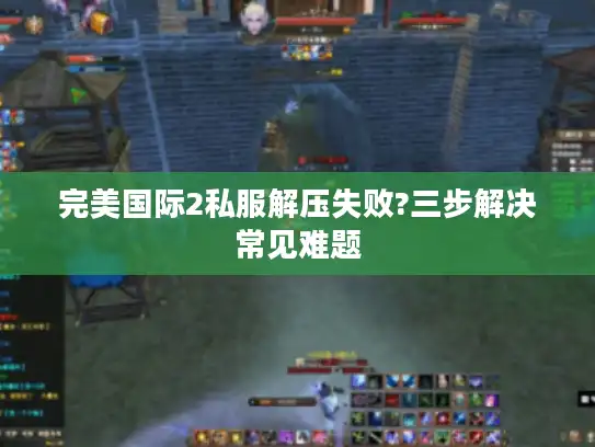 完美国际2私服解压失败?三步解决常见难题