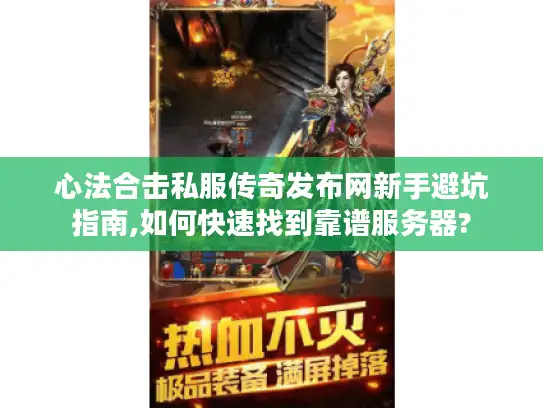心法合击私服传奇发布网新手避坑指南,如何快速找到靠谱服务器?