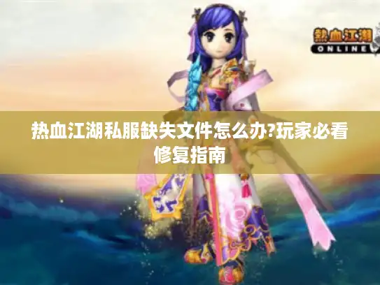 热血江湖私服缺失文件怎么办?玩家必看修复指南