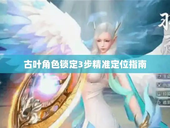 古叶角色锁定3步精准定位指南