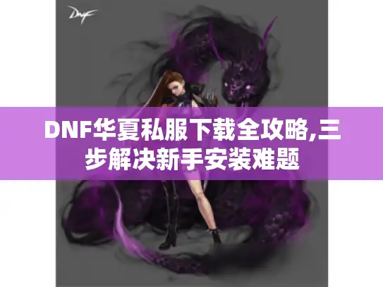 DNF华夏私服下载全攻略,三步解决新手安装难题
