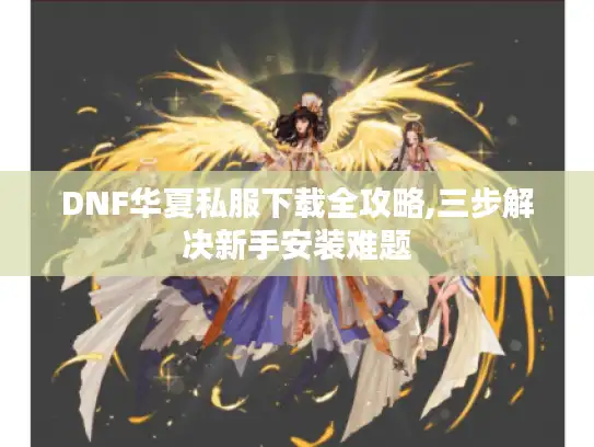 DNF华夏私服下载全攻略,三步解决新手安装难题