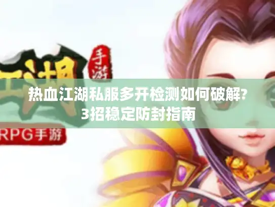 热血江湖私服多开检测如何破解?3招稳定防封指南