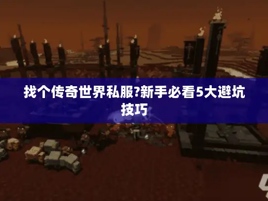 找个传奇世界私服?新手必看5大避坑技巧 找个传奇世界私服?新手必看5大避坑技巧