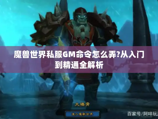 魔兽世界私服GM命令怎么弄?从入门到精通全解析