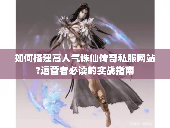 如何搭建高人气诛仙传奇私服网站?运营者必读的实战指南 如何搭建高人气诛仙传奇私服网站?运营者必读的实战指南