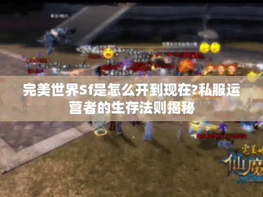 完美世界Sf是怎么开到现在?私服运营者的生存法则揭秘