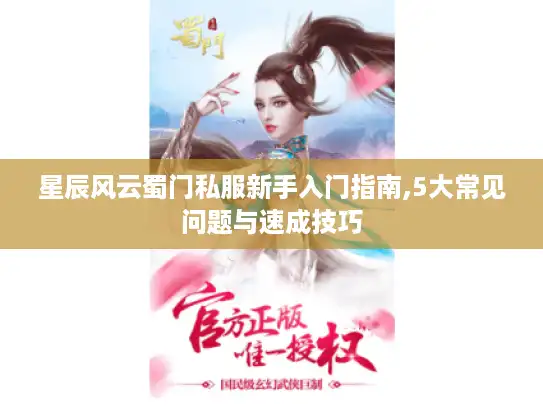 星辰风云蜀门私服新手入门指南,5大常见问题与速成技巧