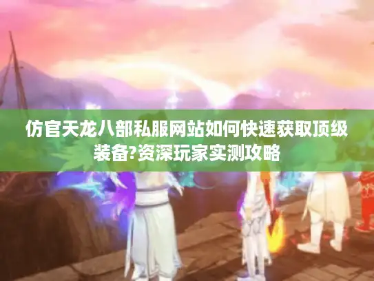 仿官天龙八部私服网站如何快速获取顶级装备?资深玩家实测攻略