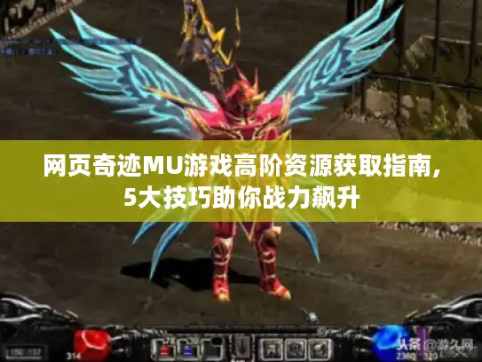 网页奇迹MU游戏高阶资源获取指南,5大技巧助你战力飙升