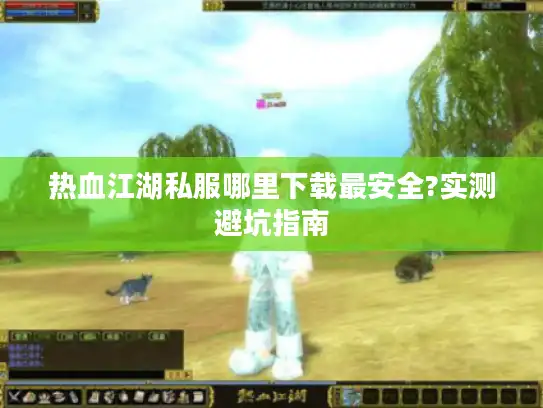 热血江湖私服哪里下载最安全?实测避坑指南