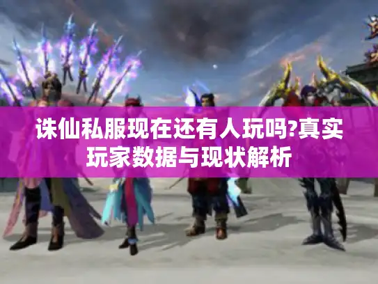 诛仙私服现在还有人玩吗?真实玩家数据与现状解析